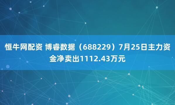 恒牛网配资 博睿数据（688229）7月25日主力资金净卖出1112.43万元
