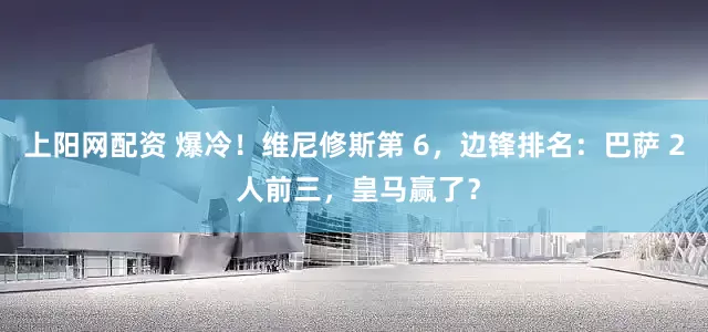 上阳网配资 爆冷！维尼修斯第 6，边锋排名：巴萨 2 人前三，皇马赢了？