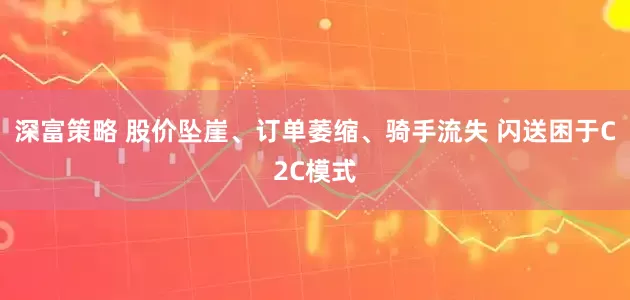 深富策略 股价坠崖、订单萎缩、骑手流失 闪送困于C2C模式